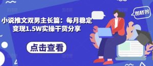 小说推文双男主长篇:每月稳定变现1.5W实操干货分享-热点1站 - 热点知汇专注网赚项目资源知识聚汇