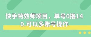 快手特效师项目，单号0撸140，可以多账号操作-热点1站 - 热点知汇专注网赚项目资源知识聚汇