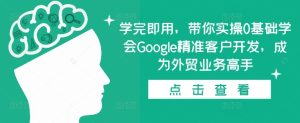 学完即用，带你实操0基础学会Google精准客户开发，成为外贸业务高手-热点1站 - 热点知汇专注网赚项目资源知识聚汇