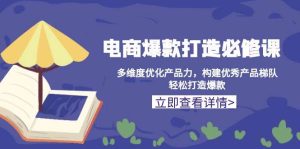 电商爆款打造必修课:多维度优化产品力,构建优秀产品梯队,轻松打造爆款-热点1站 - 热点知汇专注网赚项目资源知识聚汇
