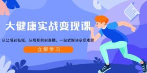 大健康实战变现课：从公域到私域，从短视频到直播，一站式解决变现难题-热点1站 - 热点知汇专注网赚项目资源知识聚汇