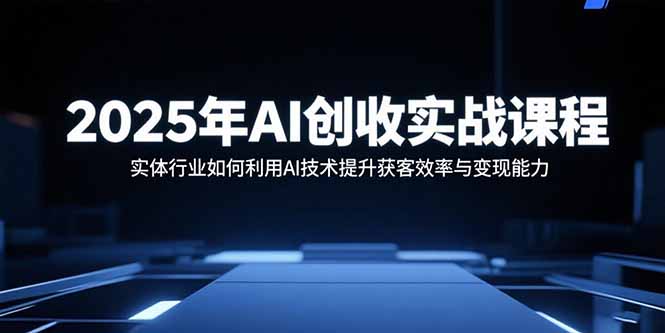 2025年AI创收实战课程：实体行业如何利用AI技术提升获客效率与变现能力-热点1站 - 热点知汇专注网赚项目资源知识聚汇