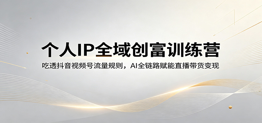 个人IP全域创富训练营：吃透抖音视频号流量规则，AI全链路赋能直播带货变现-热点1站 - 热点知汇专注网赚项目资源知识聚汇