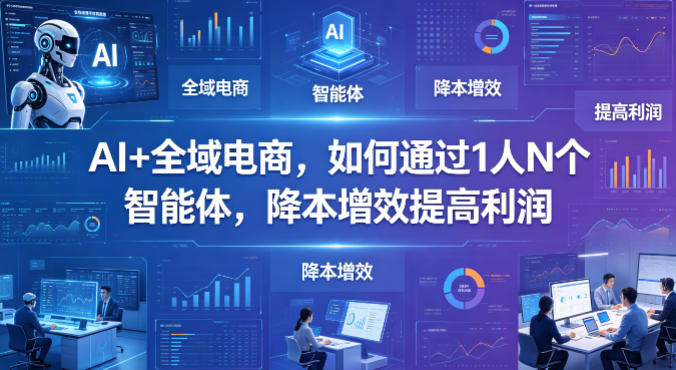 AI+全域电商，如何通过1人N个智能体，降本增效提高利润-热点1站 - 热点知汇专注网赚项目资源知识聚汇