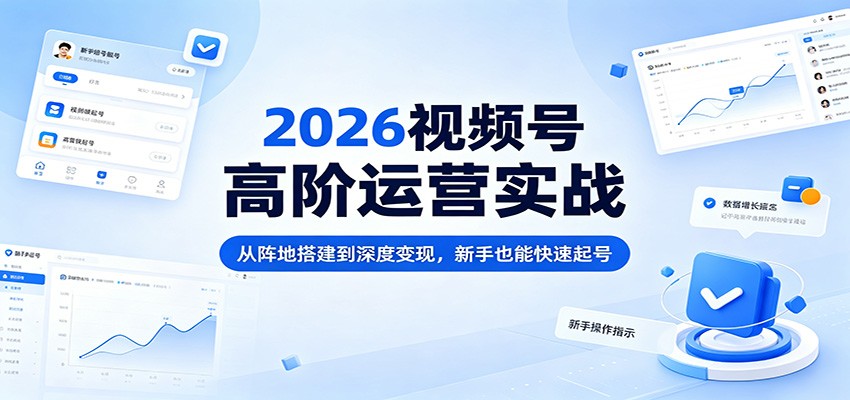 2026视频号高阶运营实战：从阵地搭建到深度变现，新手也能快速起号-热点1站 - 热点知汇专注网赚项目资源知识聚汇