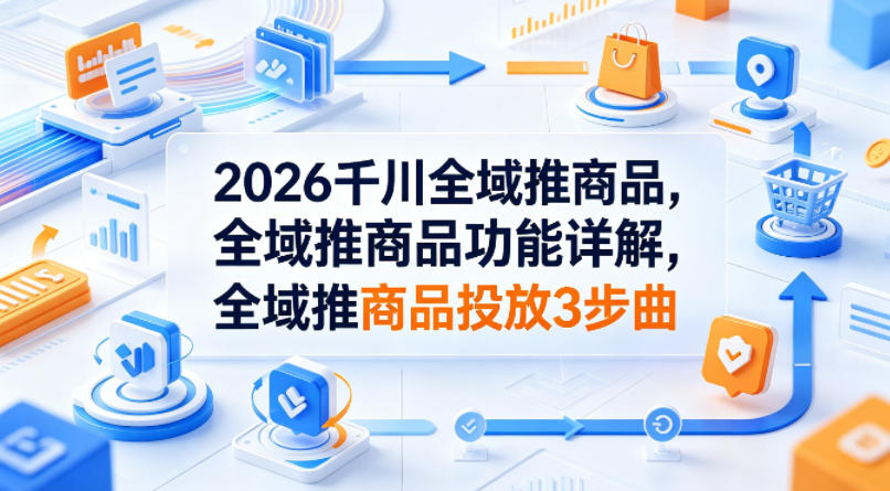 2026千川全域推商品，全域推商品功能详解，全域推商品投放3步曲-热点1站 - 热点知汇专注网赚项目资源知识聚汇