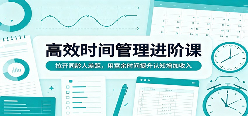 高效时间管理进阶课：拉开同龄人差距，用富余时间提升认知增加收入-热点1站 - 热点知汇专注网赚项目资源知识聚汇
