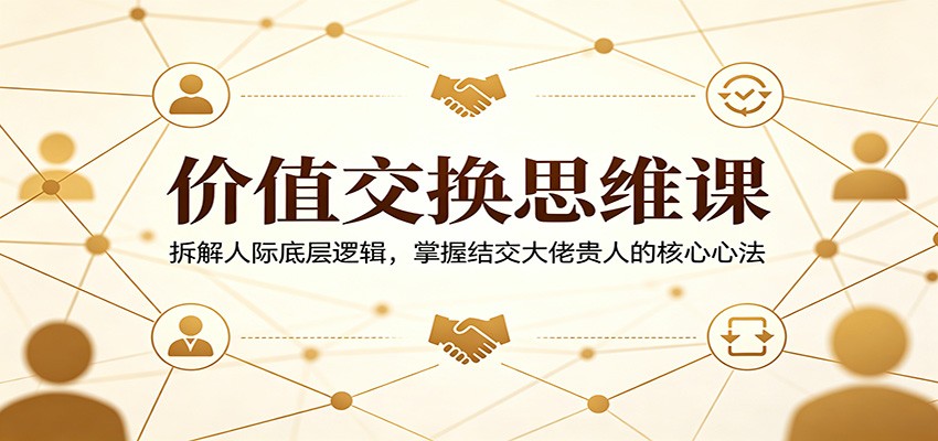 价值交换思维课：拆解人际底层逻辑，掌握结交大佬贵人的核心心法-热点1站 - 热点知汇专注网赚项目资源知识聚汇