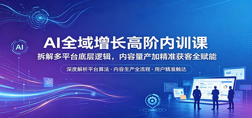 AI全域增长高阶内训课：拆解多平台底层逻辑，内容量产加精准获客全赋能-热点1站 - 热点知汇专注网赚项目资源知识聚汇