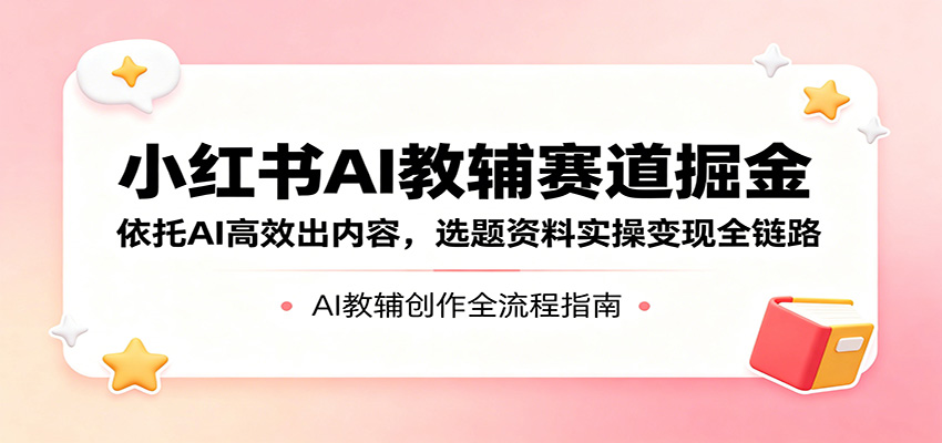 小红书AI教辅赛道掘金：依托AI高效出内容，选题资料实操变现全链路-热点1站 - 热点知汇专注网赚项目资源知识聚汇