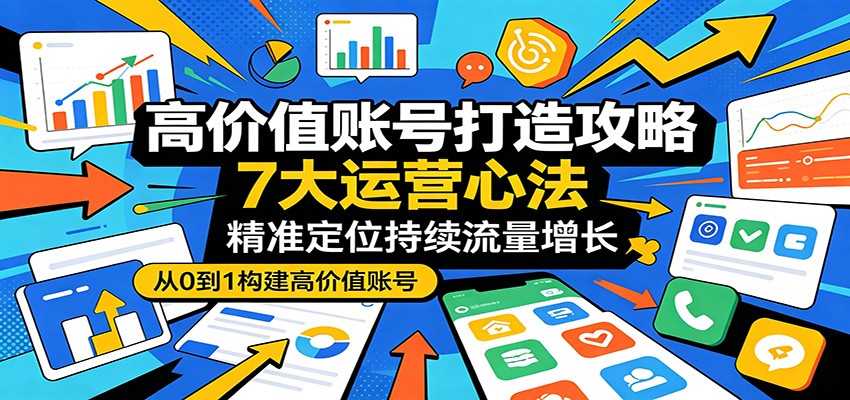高价值账号打造攻略：7大运营心法，精准定位持续流量增长-热点1站 - 热点知汇专注网赚项目资源知识聚汇