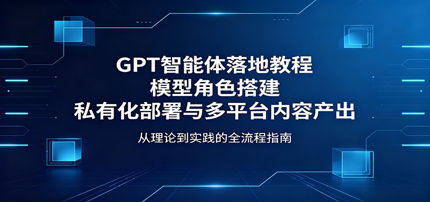 GPT智能体落地教程：模型角色搭建，私有化部署与多平台内容产出-热点1站 - 热点知汇专注网赚项目资源知识聚汇