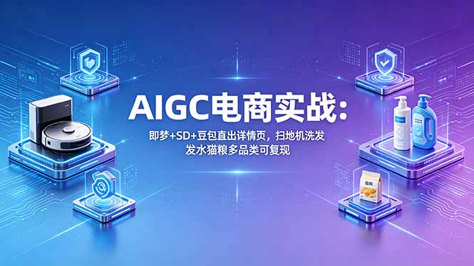 AIGC电商实战班：即梦+SD+豆包直出详情页，扫地机洗发水猫粮多品类可复现-热点1站 - 热点知汇专注网赚项目资源知识聚汇
