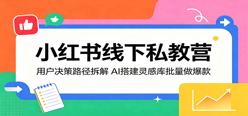 小红书线下私教营：用户决策路径拆解，AI搭建灵感库批量做爆款-热点1站 - 热点知汇专注网赚项目资源知识聚汇