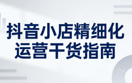 无缺·抖音店铺精细化运营干货指南新版(更新5月)-热点1站 - 热点知汇专注网赚项目资源知识聚汇