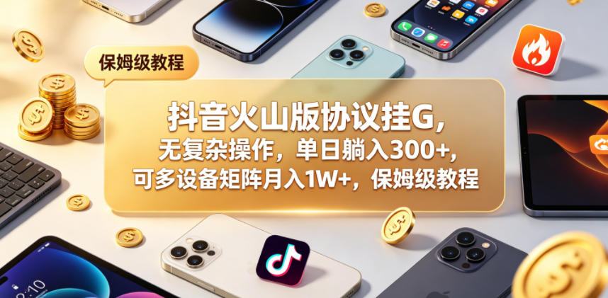 抖音火山版协议挂G，无复杂操作，单日躺入300+，可多设备矩阵月入1W+，保姆级教程【揭秘】-热点1站 - 热点知汇专注网赚项目资源知识聚汇