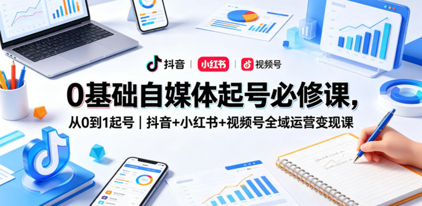 0基础自媒体起号必修课，从0到1起号｜抖音+小红书+视频号全域运营变现课-热点1站 - 热点知汇专注网赚项目资源知识聚汇