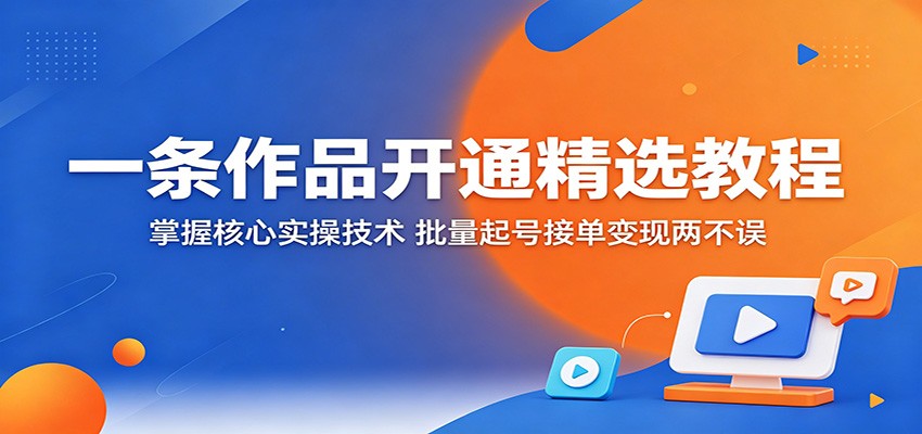 一条作品开通精选教程：掌握核心实操技术，批量起号接单变现两不误-热点1站 - 热点知汇专注网赚项目资源知识聚汇