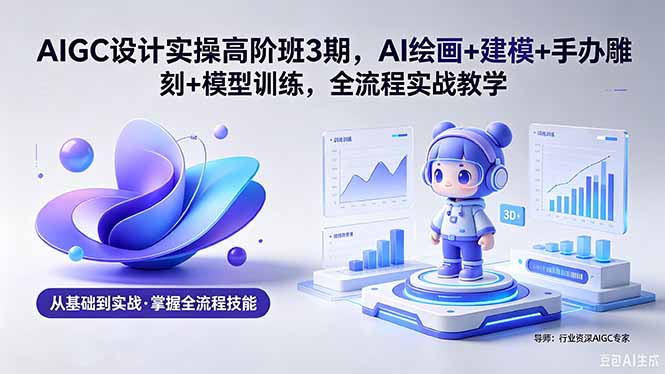 AIGC 设计实操高阶班3期，AI绘画+建模+手办雕刻+模型训练，全流程实战教学(附软件+素材-热点1站 - 热点知汇专注网赚项目资源知识聚汇