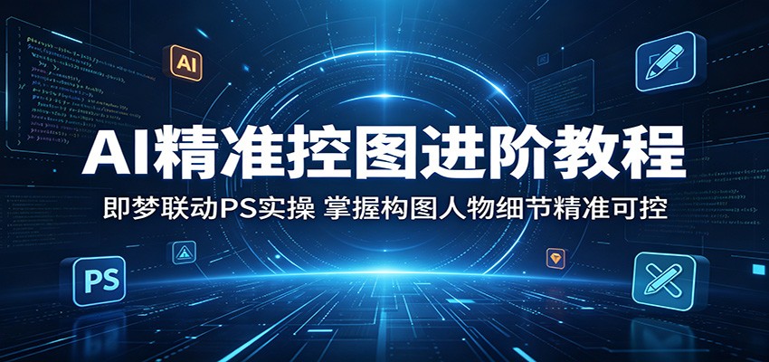 AI精准控图进阶教程：即梦联动PS实操，掌握构图人物细节精准可控-热点1站 - 热点知汇专注网赚项目资源知识聚汇