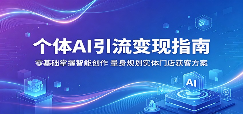 个体AI引流变现指南：零基础掌握智能创作，量身规划实体门店获客方案-热点1站 - 热点知汇专注网赚项目资源知识聚汇