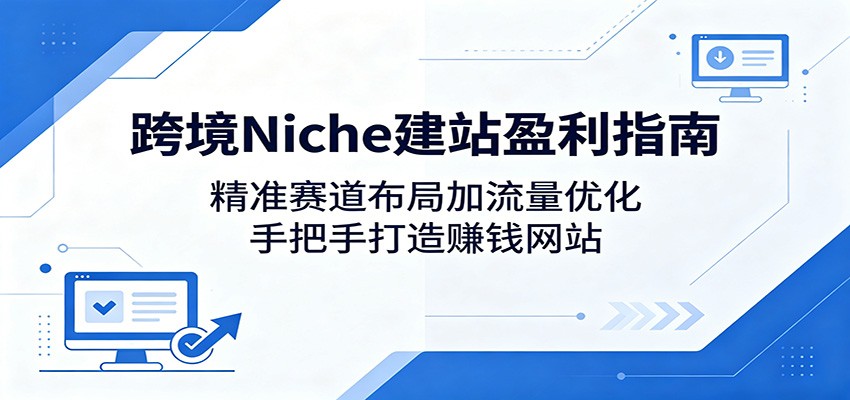 跨境Niche建站盈利指南：精准赛道布局加流量优化，手把手打造赚钱网站-热点1站 - 热点知汇专注网赚项目资源知识聚汇