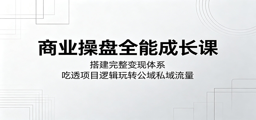 商业操盘全能成长课：搭建完整变现体系，吃透项目逻辑玩转公域私域流量-热点1站 - 热点知汇专注网赚项目资源知识聚汇