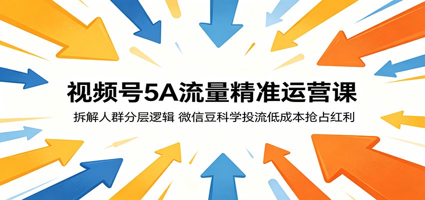 视频号5A流量精准运营课：拆解人群分层逻辑，微信豆科学投流低成本抢占红利-热点1站 - 热点知汇专注网赚项目资源知识聚汇