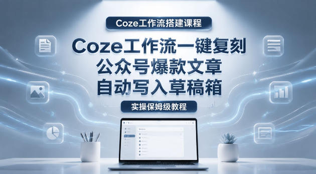【Coze工作流搭建实操教程】coze工作流一键复刻公众号爆款文章，自动写入草稿箱！全流程保姆级教学-热点1站 - 热点知汇专注网赚项目资源知识聚汇