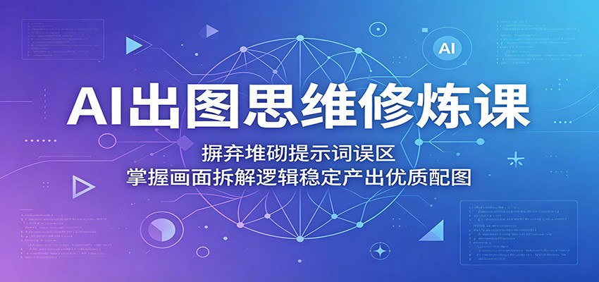 AI出图思维修炼课：摒弃堆砌提示词误区，掌握画面拆解逻辑稳定产出优质配图-热点1站 - 热点知汇专注网赚项目资源知识聚汇