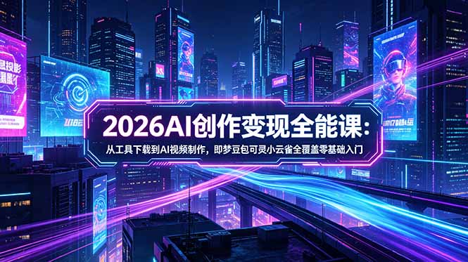 2026AI创作变现全能课-更新5月：从工具下载到AI视频制作，即梦豆包可灵小云雀全覆盖零基础入门-热点1站 - 热点知汇专注网赚项目资源知识聚汇