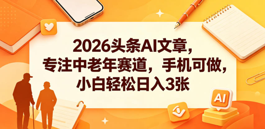 2026头条AI文章，专注中老年赛道，手机可做，小白轻松日入3张-热点1站 - 热点知汇专注网赚项目资源知识聚汇
