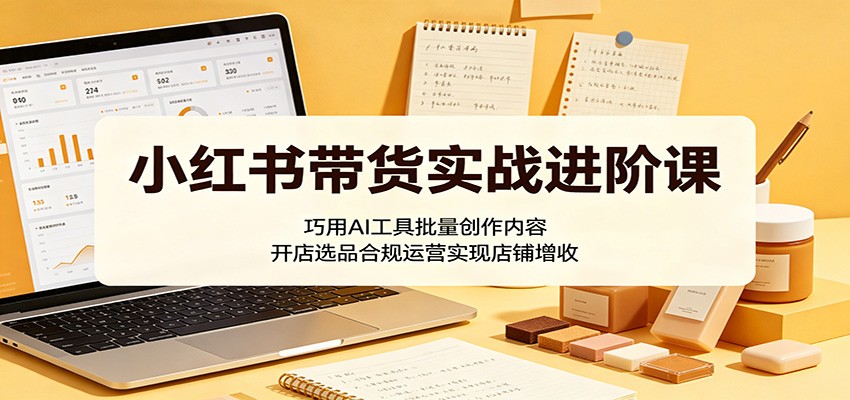 小红书带货实战进阶课：巧用AI工具批量创作内容，开店选品合规运营实现店铺增收-热点1站 - 热点知汇专注网赚项目资源知识聚汇