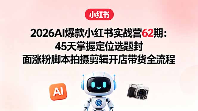 2026AI爆款小红书实战营62期：45天掌握定位选题封面涨粉脚本拍摄剪辑开店带货全流程-热点1站 - 热点知汇专注网赚项目资源知识聚汇
