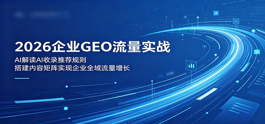 2026企业GEO流量实战：解读AI收录推荐规则，搭建内容矩阵实现企业全域流量增长-热点1站 - 热点知汇专注网赚项目资源知识聚汇