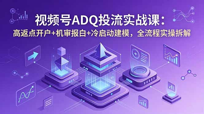 视频号ADQ投流实战课：高返点开户+机审报白+冷启动建模，全流程实操拆解-热点1站 - 热点知汇专注网赚项目资源知识聚汇