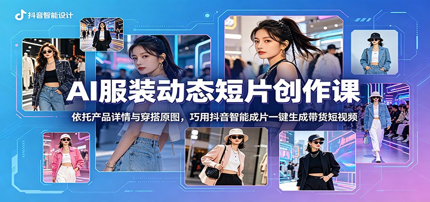 AI服装动态短片创作课：依托产品详情与穿搭原图，巧用抖音智能成片一键生成带货短视频-热点1站 - 热点知汇专注网赚项目资源知识聚汇