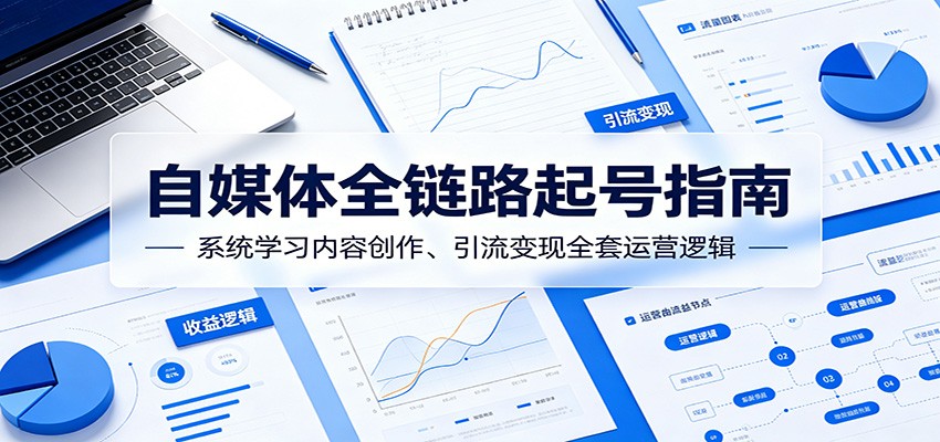 自媒体全链路起号指南：系统学习内容创作、引流变现全套运营逻辑-热点1站 - 热点知汇专注网赚项目资源知识聚汇