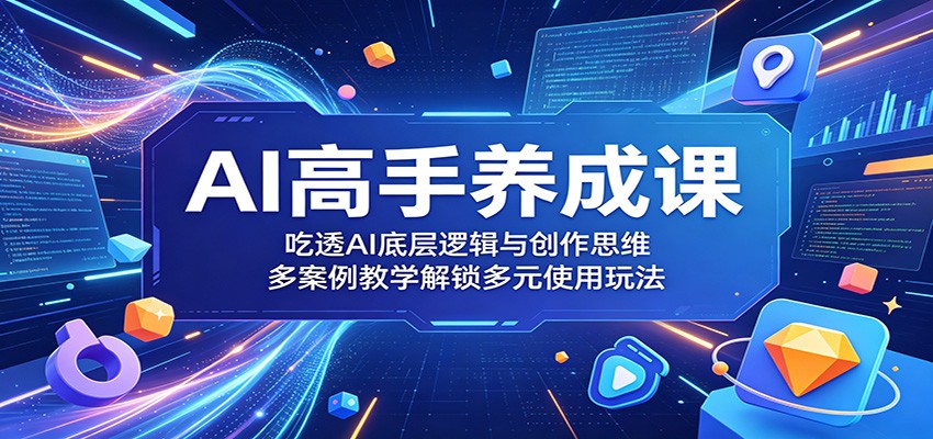 AI高手养成课：吃透AI底层逻辑与创作思维，多案例教学解锁多元使用玩法-热点1站 - 热点知汇专注网赚项目资源知识聚汇