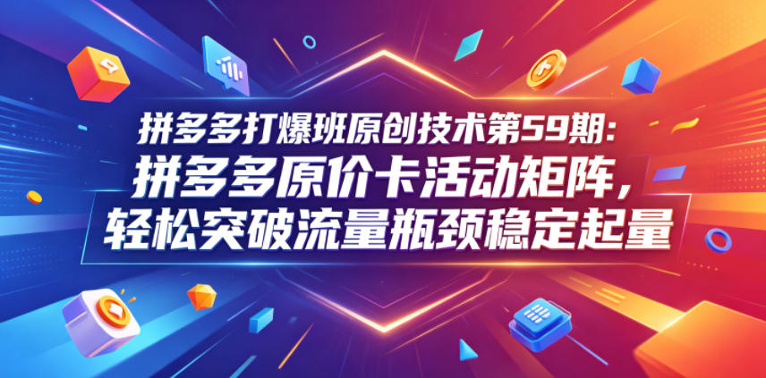 拼多多打爆班原创技术第59期：拼多多原价卡活动矩阵，轻松突破流量瓶颈稳定起量-热点1站 - 热点知汇专注网赚项目资源知识聚汇