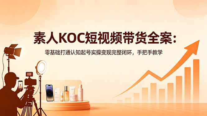 素人KOC短视频带货全案：零基础打通认知起号实操变现完整闭环，手把手教学-热点1站 - 热点知汇专注网赚项目资源知识聚汇