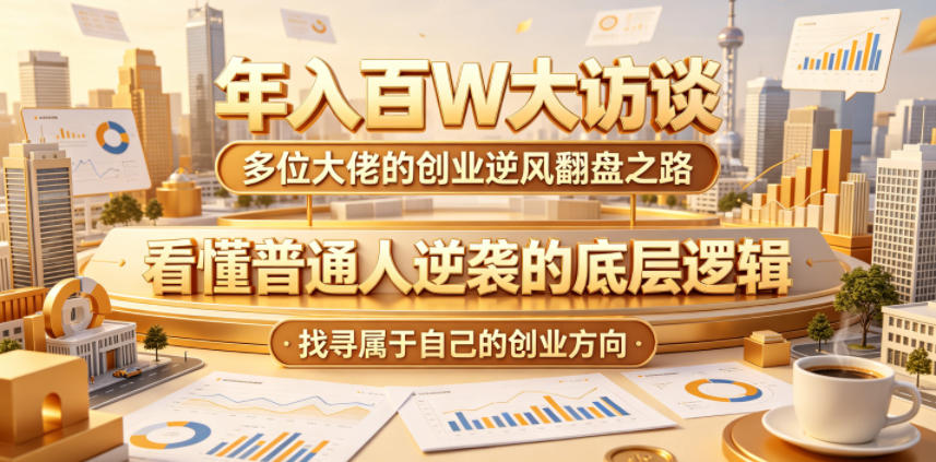 年入百W大访谈，多位大佬的创业逆风翻盘之路，看懂普通人逆袭的底层逻辑，找寻属于自己的创业方向-热点1站 - 热点知汇专注网赚项目资源知识聚汇