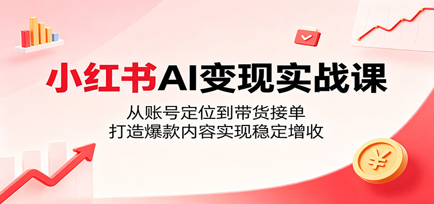 小红书AI变现实战课：从账号定位到带货接单，打造爆款内容实现稳定增收-热点1站 - 热点知汇专注网赚项目资源知识聚汇