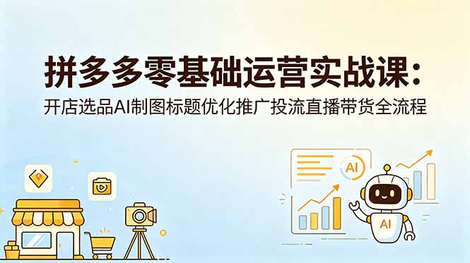 拼多多零基础运营实战课:开店选品AI制图标题优化推广投流直播带货全流程-热点1站 - 热点知汇专注网赚项目资源知识聚汇