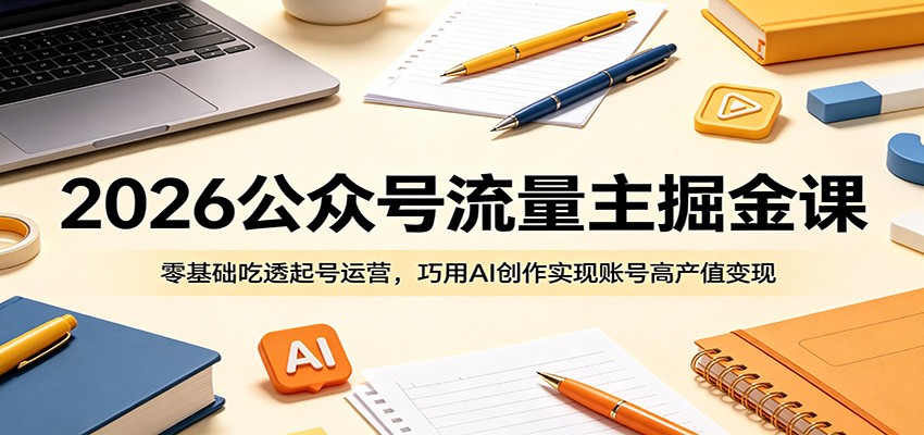 2026公众号流量主掘金课：零基础吃透起号运营，巧用AI创作实现账号高产值变现-热点1站 - 热点知汇专注网赚项目资源知识聚汇