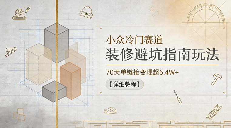 小众冷门赛道，装修避坑指南玩法，70天单链接变现超6.4W+【详细教程】-热点1站 - 热点知汇专注网赚项目资源知识聚汇