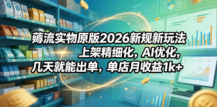 薅流实物原版2026新规新玩法，上架精细化，AI优化，几天就能出单，单店月收益1k+-热点1站 - 热点知汇专注网赚项目资源知识聚汇