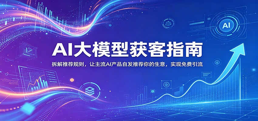 AI大模型获客指南：拆解推荐规则，让主流AI产品自发推荐你的生意 ，实现免费引流-热点1站 - 热点知汇专注网赚项目资源知识聚汇