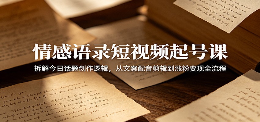 情感语录短视频起号课：拆解今日话题创作逻辑，从文案配音剪辑到涨粉变现全流程-热点1站 - 热点知汇专注网赚项目资源知识聚汇