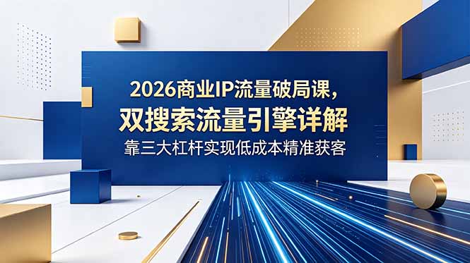 2026商业IP流量破局课,双搜索流量引擎详解,靠三大杠杆实现低成本精准获客-热点1站 - 热点知汇专注网赚项目资源知识聚汇